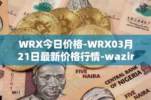 WRX今日价格-WRX03月21日最新价格行情-wazirx最新走势消息