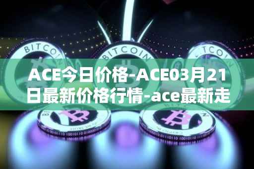 ACE今日价格-ACE03月21日最新价格行情-ace最新走势消息