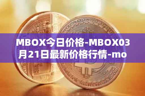 MBOX今日价格-MBOX03月21日最新价格行情-mobox最新走势消息
