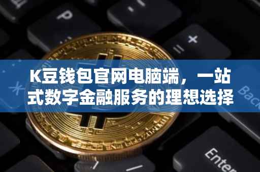 K豆钱包官网电脑端，一站式数字金融服务的理想选择