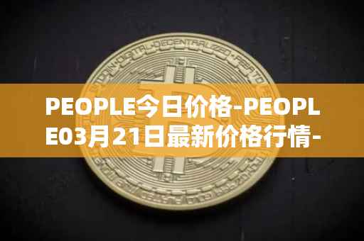 PEOPLE今日价格-PEOPLE03月21日最新价格行情-constitutiondao最新走势消息