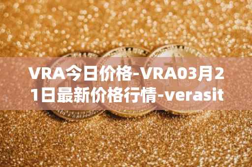 VRA今日价格-VRA03月21日最新价格行情-verasity最新走势消息