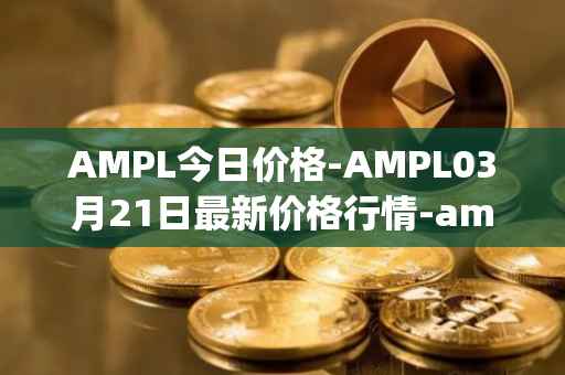 AMPL今日价格-AMPL03月21日最新价格行情-ampleforth最新走势消息