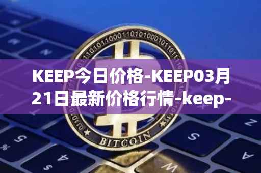 KEEP今日价格-KEEP03月21日最新价格行情-keep-network最新走势消息