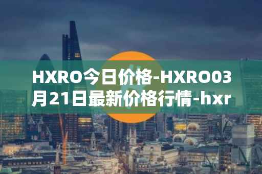 HXRO今日价格-HXRO03月21日最新价格行情-hxro最新走势消息