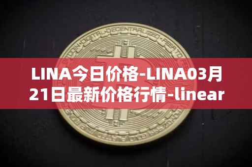 LINA今日价格-LINA03月21日最新价格行情-linear最新走势消息