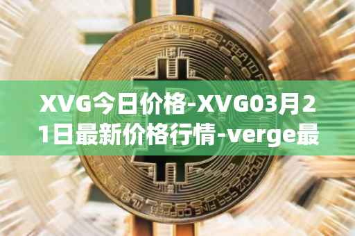 XVG今日价格-XVG03月21日最新价格行情-verge最新走势消息