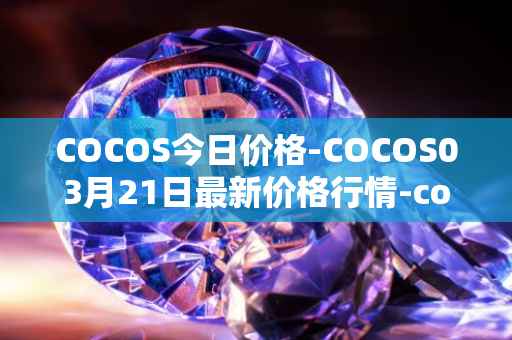 COCOS今日价格-COCOS03月21日最新价格行情-cocos-bcx最新走势消息