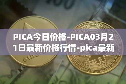 PICA今日价格-PICA03月21日最新价格行情-pica最新走势消息