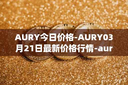 AURY今日价格-AURY03月21日最新价格行情-aurory最新走势消息