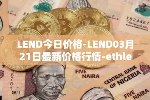 LEND今日价格-LEND03月21日最新价格行情-ethlend最新走势消息