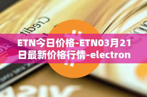 ETN今日价格-ETN03月21日最新价格行情-electroneum最新走势消息