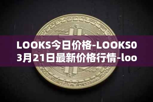 LOOKS今日价格-LOOKS03月21日最新价格行情-looksrare最新走势消息