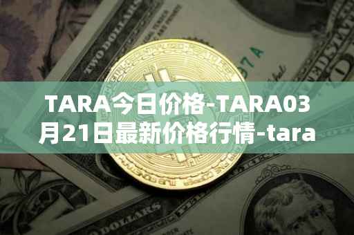 TARA今日价格-TARA03月21日最新价格行情-taraxa最新走势消息