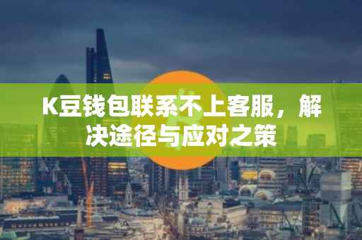 K豆钱包联系不上客服，解决途径与应对之策