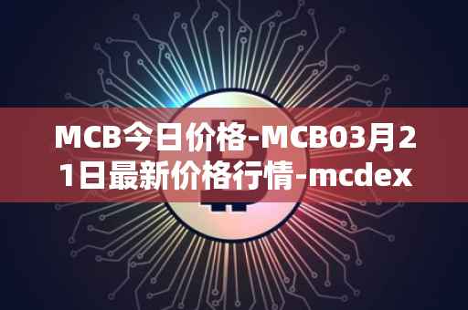 MCB今日价格-MCB03月21日最新价格行情-mcdex最新走势消息