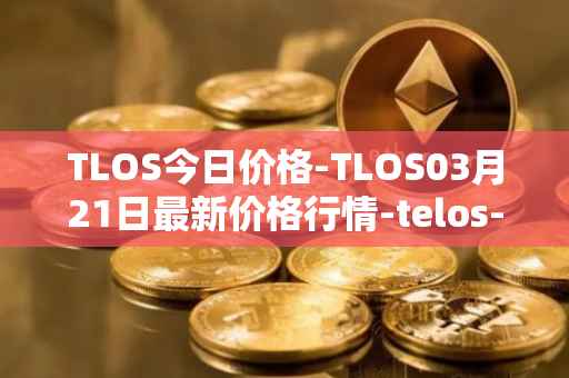 TLOS今日价格-TLOS03月21日最新价格行情-telos-blockchain-network最新走势消息