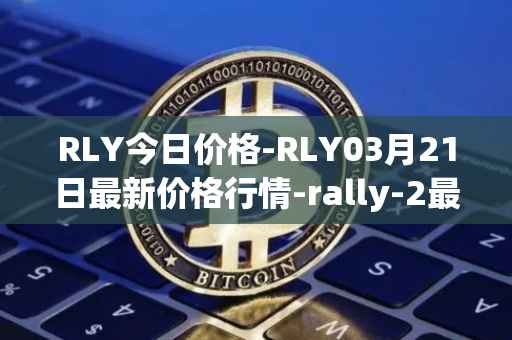 RLY今日价格-RLY03月21日最新价格行情-rally-2最新走势消息