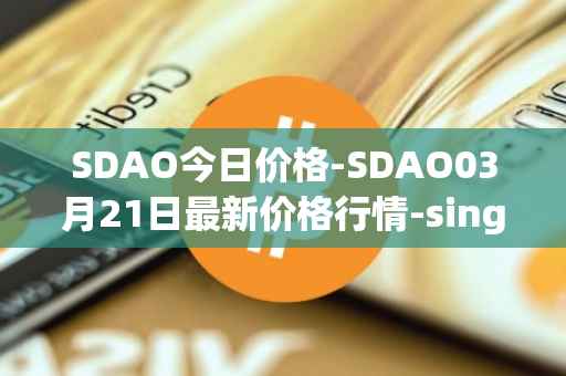 SDAO今日价格-SDAO03月21日最新价格行情-singularitydao最新走势消息