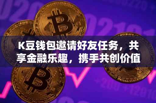 K豆钱包邀请好友任务，共享金融乐趣，携手共创价值