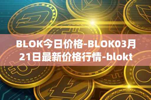 BLOK今日价格-BLOK03月21日最新价格行情-bloktopia最新走势消息