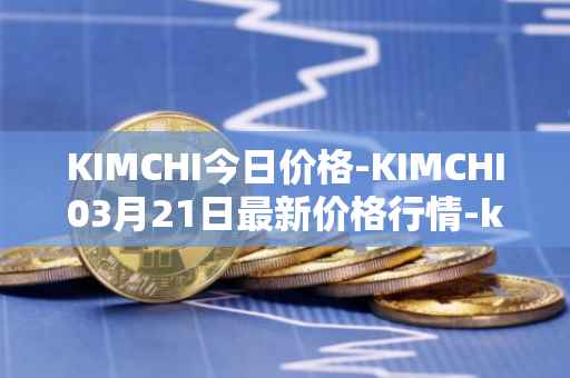 KIMCHI今日价格-KIMCHI03月21日最新价格行情-kimchi-finance最新走势消息