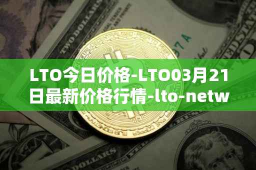LTO今日价格-LTO03月21日最新价格行情-lto-network最新走势消息
