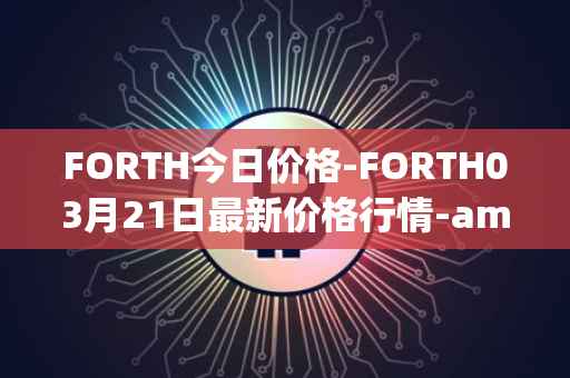 FORTH今日价格-FORTH03月21日最新价格行情-ampleforth-governance-token最新走势消息