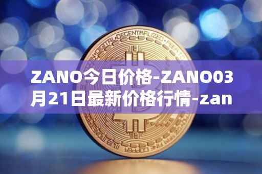 ZANO今日价格-ZANO03月21日最新价格行情-zano最新走势消息