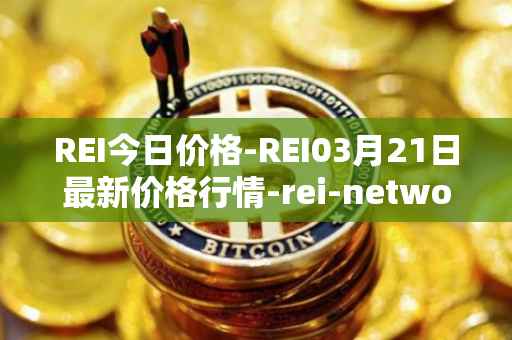 REI今日价格-REI03月21日最新价格行情-rei-network最新走势消息