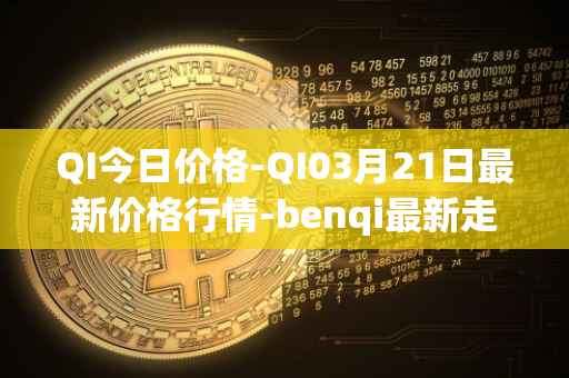 QI今日价格-QI03月21日最新价格行情-benqi最新走势消息