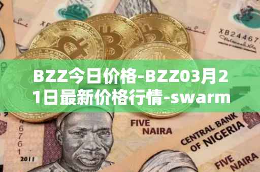 BZZ今日价格-BZZ03月21日最新价格行情-swarm最新走势消息
