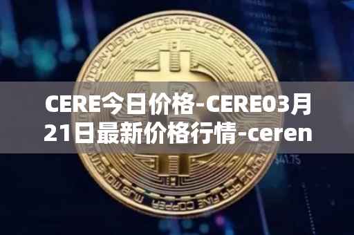 CERE今日价格-CERE03月21日最新价格行情-cerenetwork最新走势消息