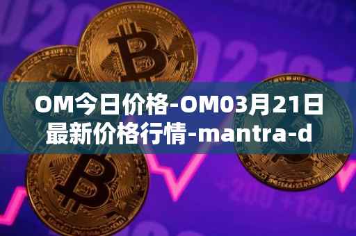 OM今日价格-OM03月21日最新价格行情-mantra-dao最新走势消息