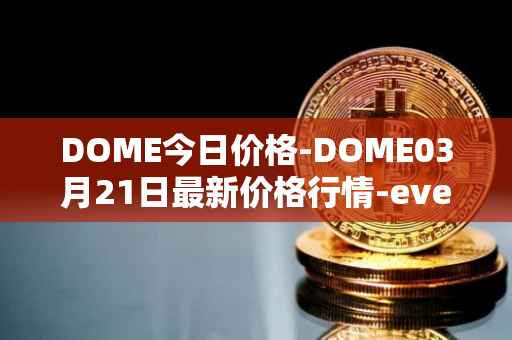 DOME今日价格-DOME03月21日最新价格行情-everdome最新走势消息