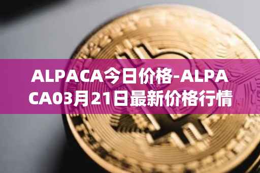 ALPACA今日价格-ALPACA03月21日最新价格行情-alpaca-finance最新走势消息