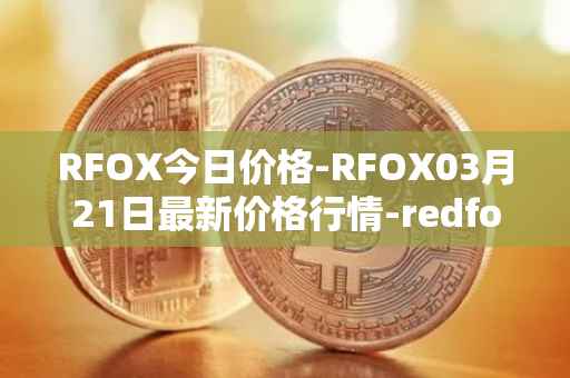 RFOX今日价格-RFOX03月21日最新价格行情-redfox-labs最新走势消息