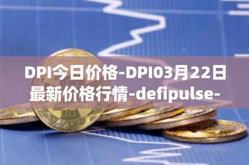 DPI今日价格-DPI03月22日最新价格行情-defipulse-index最新走势消息