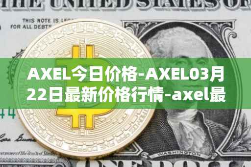 AXEL今日价格-AXEL03月22日最新价格行情-axel最新走势消息