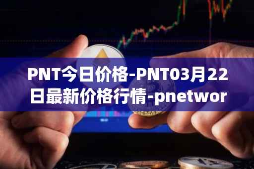 PNT今日价格-PNT03月22日最新价格行情-pnetwork最新走势消息