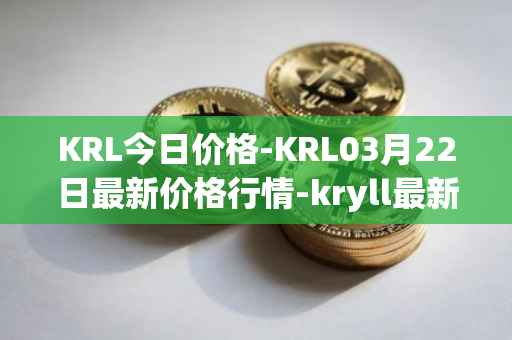 KRL今日价格-KRL03月22日最新价格行情-kryll最新走势消息
