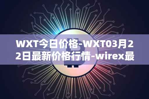 WXT今日价格-WXT03月22日最新价格行情-wirex最新走势消息