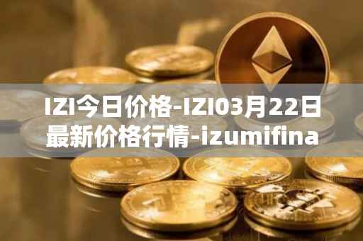 IZI今日价格-IZI03月22日最新价格行情-izumifinance最新走势消息