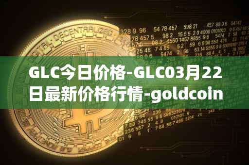 GLC今日价格-GLC03月22日最新价格行情-goldcoin最新走势消息