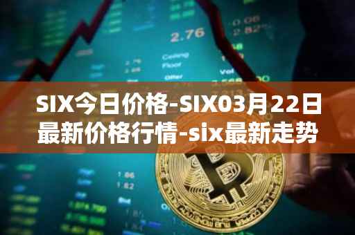 SIX今日价格-SIX03月22日最新价格行情-six最新走势消息