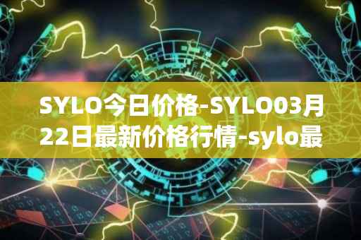 SYLO今日价格-SYLO03月22日最新价格行情-sylo最新走势消息