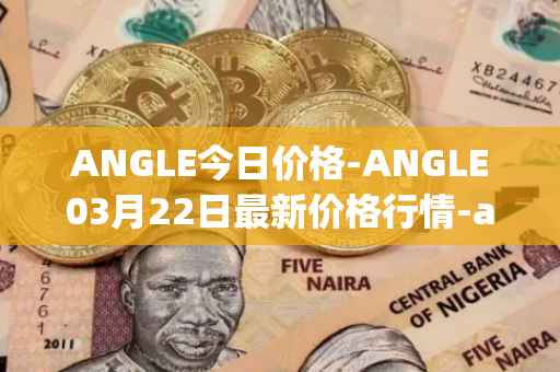 ANGLE今日价格-ANGLE03月22日最新价格行情-anglelabs最新走势消息