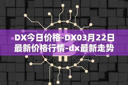 DX今日价格-DX03月22日最新价格行情-dx最新走势消息
