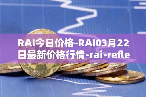 RAI今日价格-RAI03月22日最新价格行情-rai-reflex-index最新走势消息