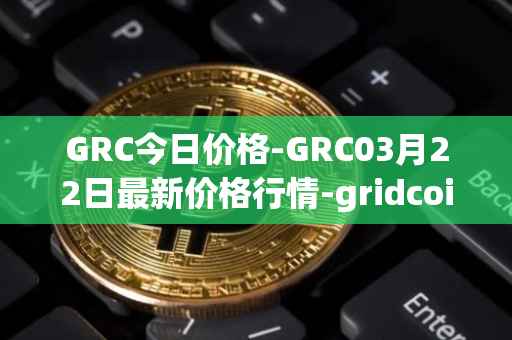 GRC今日价格-GRC03月22日最新价格行情-gridcoin最新走势消息